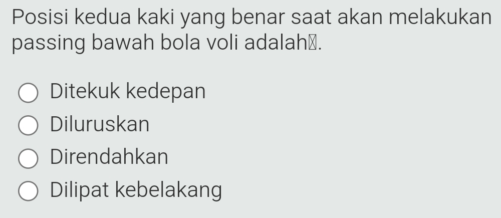 Posisi kedua kaki yang benar saat akan melakukan
passing bawah bola voli adalah ⊥.
Ditekuk kedepan
Diluruskan
Direndahkan
Dilipat kebelakang