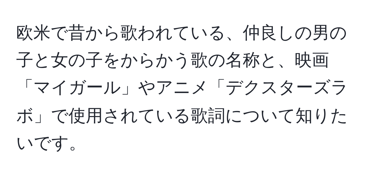 欧米で昔から歌われている、仲良しの男の子と女の子をからかう歌の名称と、映画「マイガール」やアニメ「デクスターズラボ」で使用されている歌詞について知りたいです。