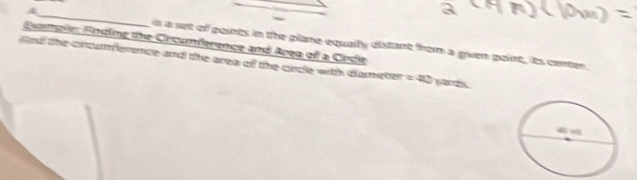 A 
_ 
Fuample: Finding the Crtumference and Area of a Crcle is a set of points in the plane equally distant from a guen point, its center. 
nd the cincumference and the area of the cncle with dameter =40 yards.