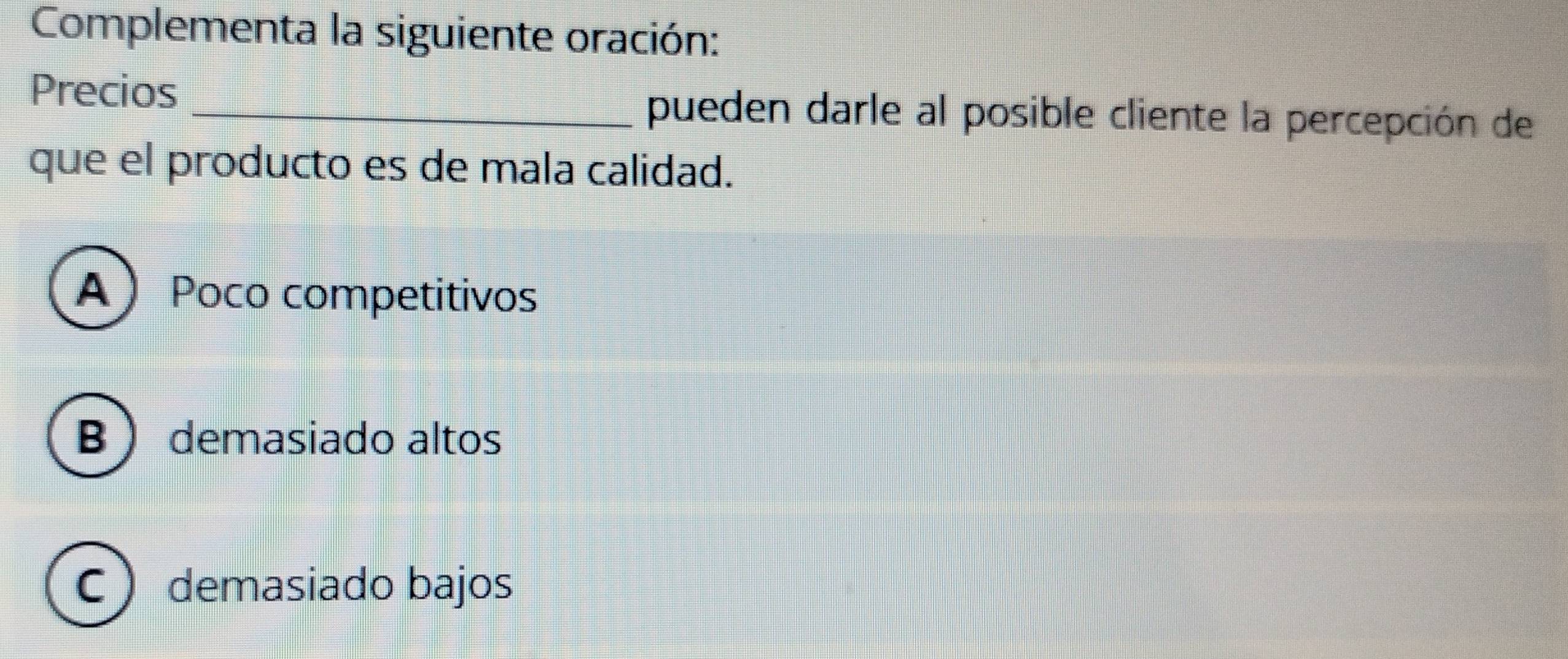 Complementa la siguiente oración:
Precios _pueden darle al posible cliente la percepción de
que el producto es de mala calidad.
A Poco competitivos
B  demasiado altos
C  demasiado bajos