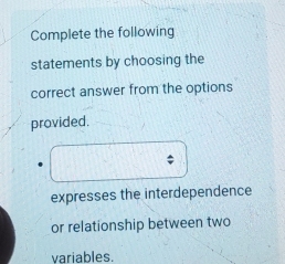 Complete the following 
statements by choosing the 
correct answer from the options 
provided. 
$ 
expresses the interdependence 
or relationship between two 
variables.