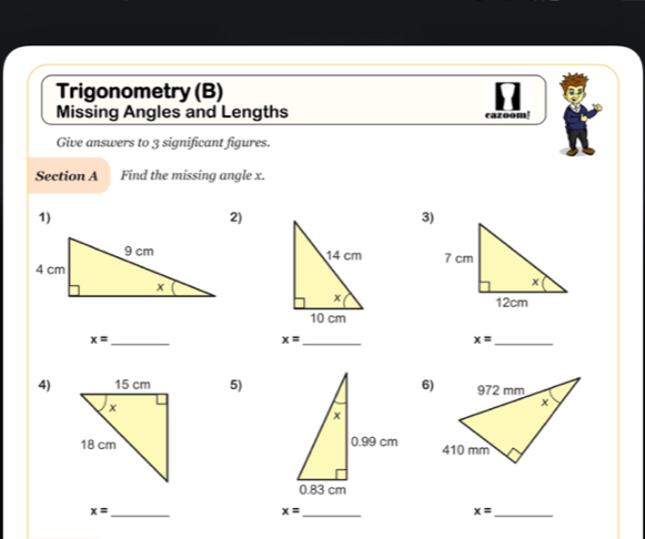 Trigonometry (B) 
Missing Angles and Lengths 
cazoom! 
Give answers to 3 significant figures. 
Section A Find the missing angle x. 
1) 
2) 
3) 

_ x=
_ x=
x= _ 
4) 5)6) 

_ x=
_ x=
x= _