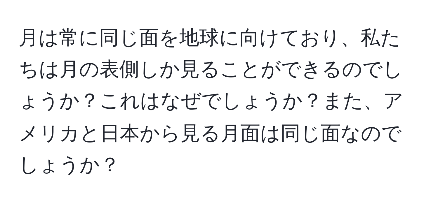 月は常に同じ面を地球に向けており、私たちは月の表側しか見ることができるのでしょうか？これはなぜでしょうか？また、アメリカと日本から見る月面は同じ面なのでしょうか？