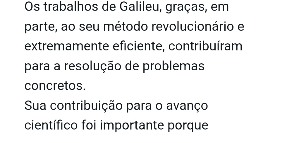 Os trabalhos de Galileu, graças, em 
parte, ao seu método revolucionário e 
extremamente eficiente, contribuíram 
para a resolução de problemas 
concretos. 
Sua contribuição para o avanço 
científico foi importante porque