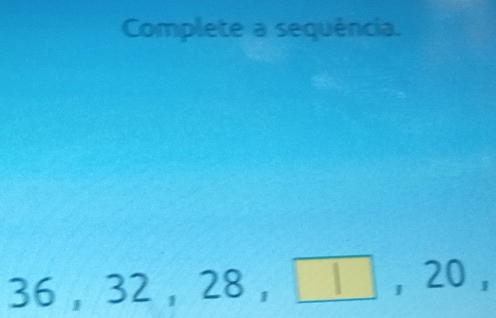 Complete a sequência.
36 ， 32 , 28 ，  , 20 ,