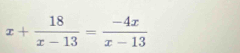 x+ 18/x-13 = (-4x)/x-13 