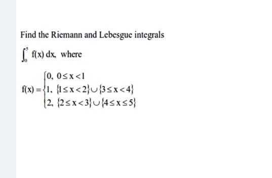 Find the Riemann and Lebesgue integrals
∈t _0^(5f(x)dx, where
f(x)=beginarray)l 0,0≤ x<1 1,(1≤ x<2)∪ [3≤ x<4) 2,(2≤ x<3)∪ [4≤ x≤ 5)endarray.