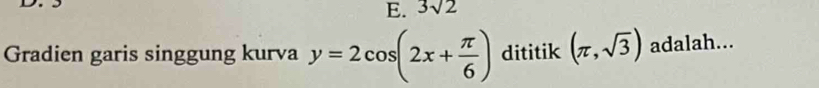 E. 3sqrt(2)
Gradien garis singgung kurva y=2cos (2x+ π /6 ) dititik (π ,sqrt(3)) adalah...