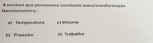 A variável que permanece constante numa transformação
Isovolumetrica :
a) Temperatura c) Volume
b) Pressão. d) Trabalho