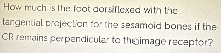 How much is the foot dorsiflexed with the 
tangential projection for the sesamoid bones if the 
CR remains perpendicular to th image receptor?