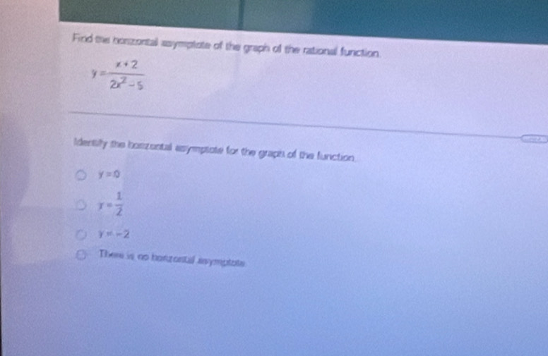 Find the horzontal asymptate of the graph of the rational function
y= (x+2)/2x^2-5 
Identily the bosizontal asymptote for the graph of the function
y=0
x= 1/2 
y=-2
Ther is no honzontal anymptats