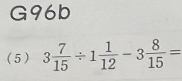 G96b 
(5) 3 7/15 / 1 1/12 -3 8/15 =