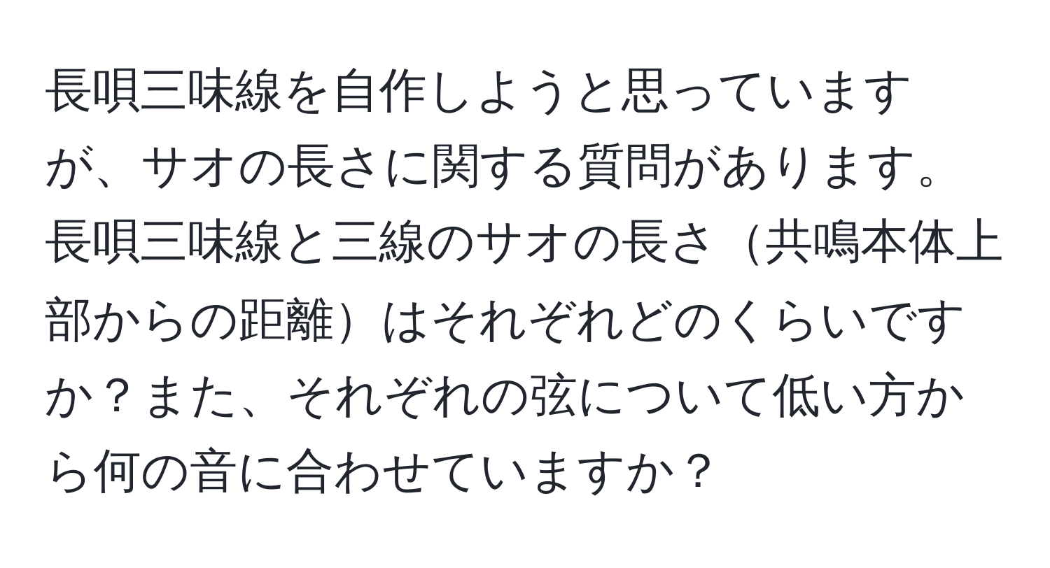 長唄三味線を自作しようと思っていますが、サオの長さに関する質問があります。長唄三味線と三線のサオの長さ共鳴本体上部からの距離はそれぞれどのくらいですか？また、それぞれの弦について低い方から何の音に合わせていますか？