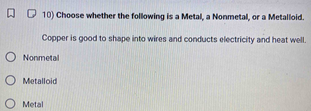 Choose whether the following is a Metal, a Nonmetal, or a Metalloid.
Copper is good to shape into wires and conducts electricity and heat well.
Nonmetal
Metalloid
Metal