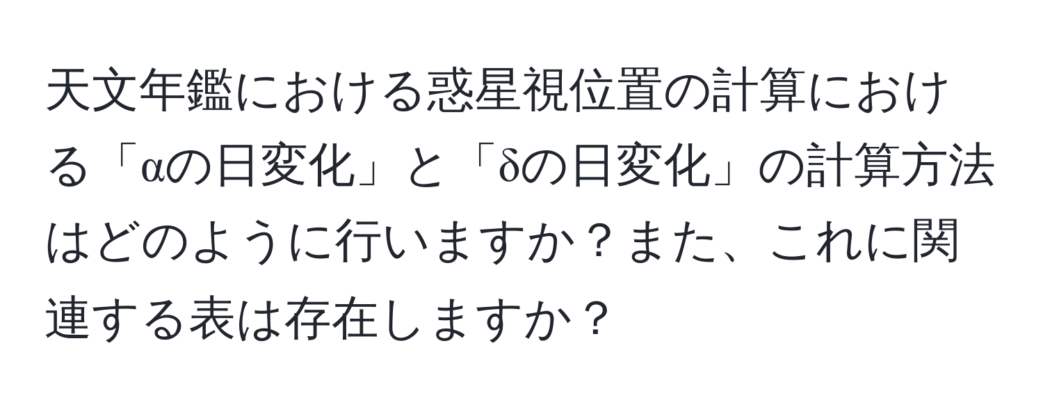 天文年鑑における惑星視位置の計算における「αの日変化」と「δの日変化」の計算方法はどのように行いますか？また、これに関連する表は存在しますか？