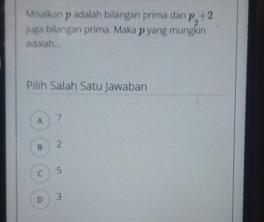 Misalkan p adalah bilangan prima dan p_2+2
juga bilangan prima. Maka p yang mungऱin
adalah...
Pilih Salah Satu Jawaban
A 7
Bì 2
c 5
D 3