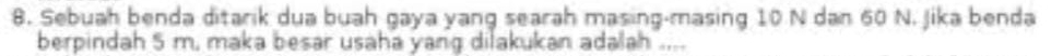 Sebuah benda ditarik dua buah gaya yang searah masing-masing 10 N dan 60 N. Jika benda 
berpindah 5 m, maka besar usaha yang dilakukan adalah ....