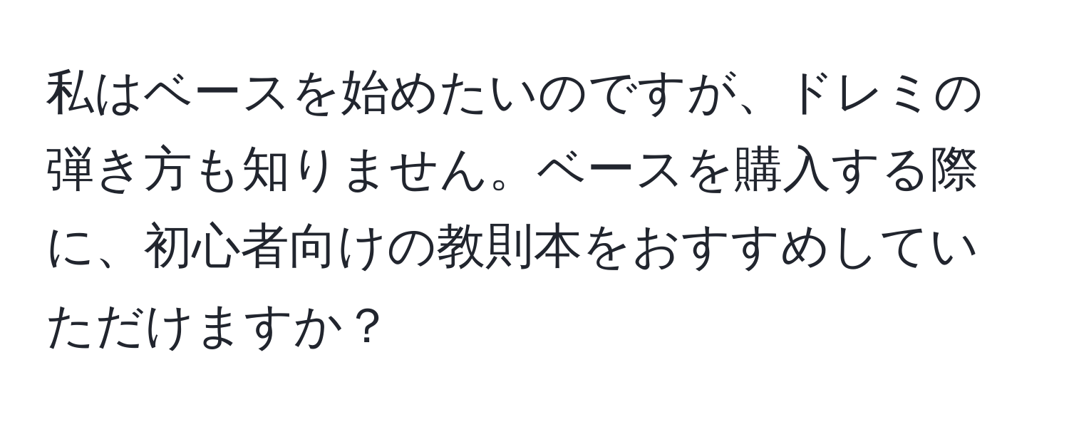 私はベースを始めたいのですが、ドレミの弾き方も知りません。ベースを購入する際に、初心者向けの教則本をおすすめしていただけますか？