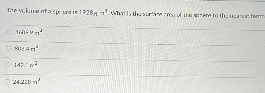 The volume of a sphere is 1928π m^3. What is the surface area of the sphere to the nearest tenth
1606.9m^2
803.4m^2
142.1m^2
24,228m^2