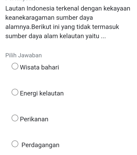 Lautan Indonesia terkenal dengan kekayaan
keanekaragaman sumber daya
alamnya.Berikut ini yang tidak termasuk
sumber daya alam kelautan yaitu ...
Pilih Jawaban
Wisata bahari
Energi kelautan
Perikanan
Perdagangan