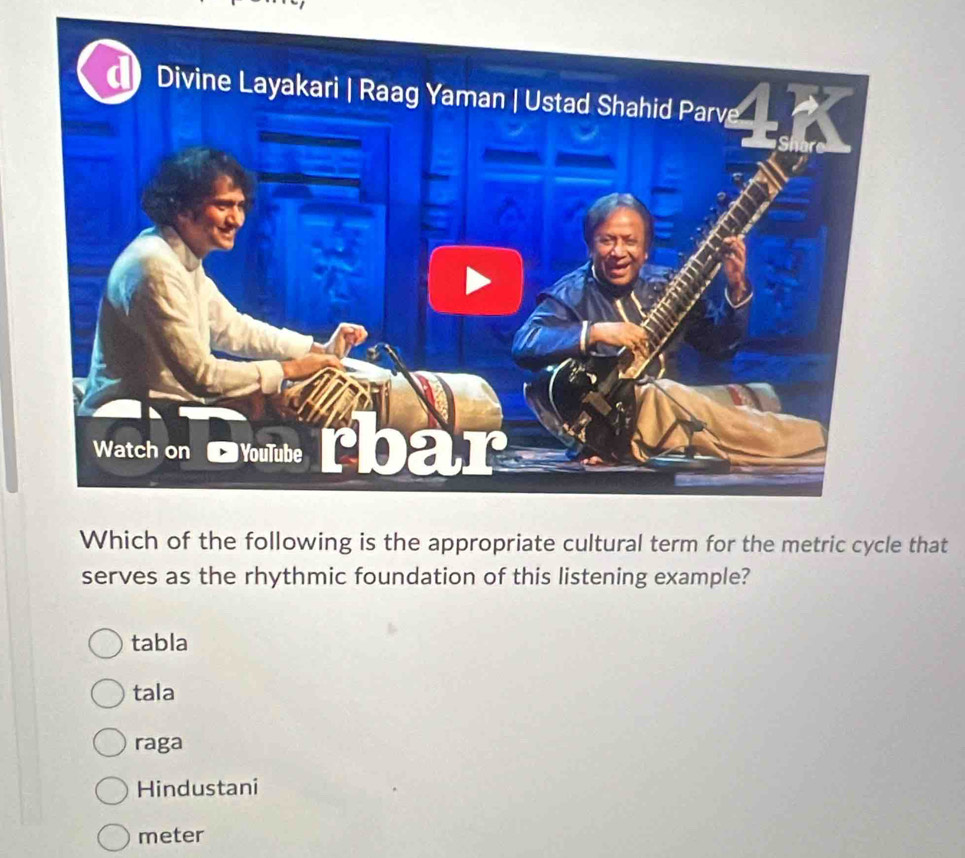 Which of the following is the appropriate cultural term for the metric cycle that
serves as the rhythmic foundation of this listening example?
tabla
tala
raga
Hindustani
meter