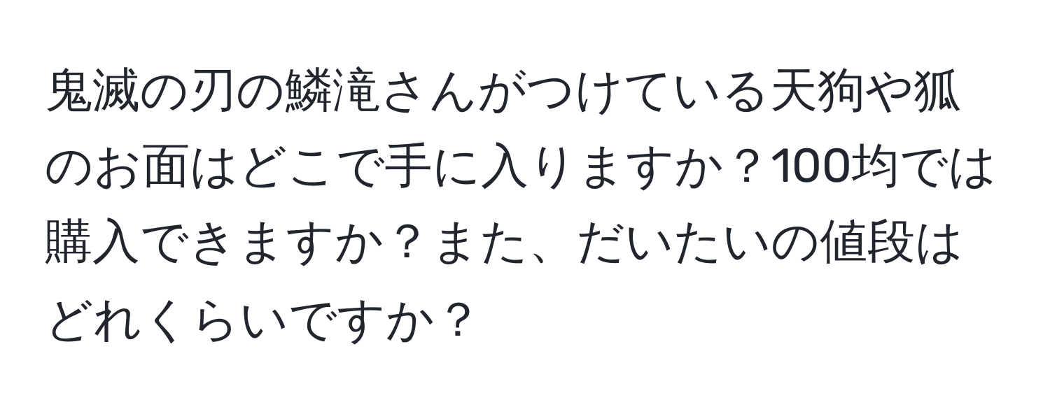 鬼滅の刃の鱗滝さんがつけている天狗や狐のお面はどこで手に入りますか？100均では購入できますか？また、だいたいの値段はどれくらいですか？