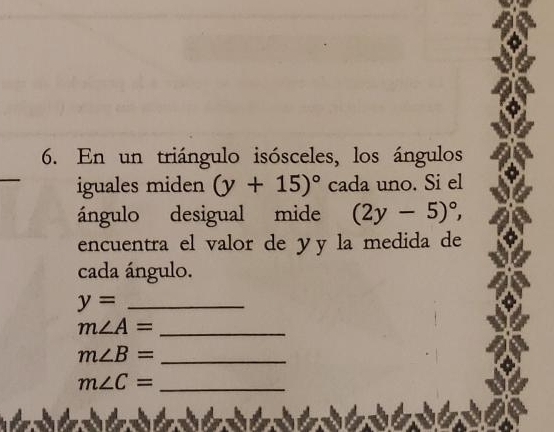 En un triángulo isósceles, los ángulos 
_ 
iguales miden (y+15)^circ  cada uno. Si el 
ángulo desigual mide (2y-5)^circ , 
encuentra el valor de yy la medida de 
cada ángulo.
y= _ 
_ m∠ A=
m∠ B= _
m∠ C= _