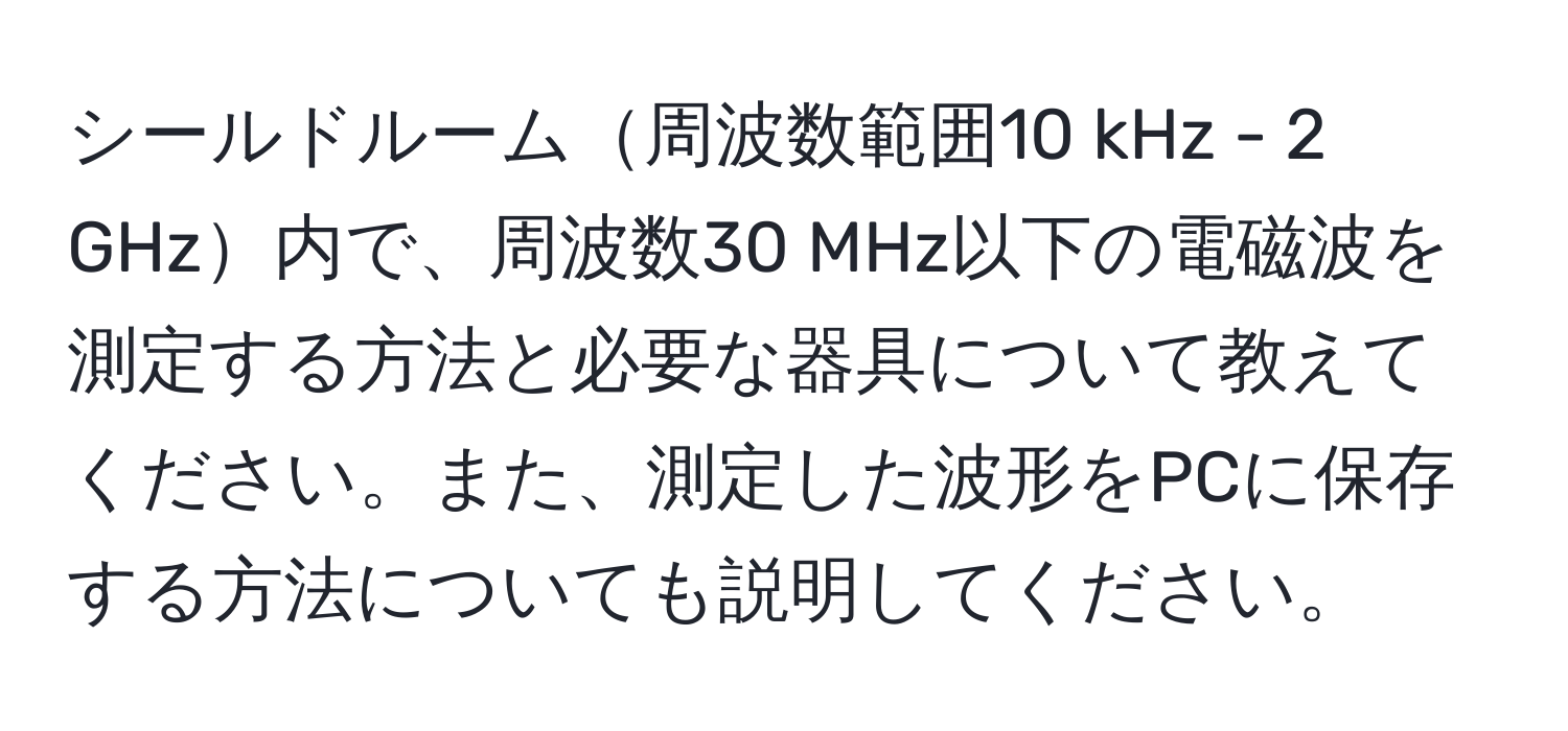 シールドルーム周波数範囲10 kHz - 2 GHz内で、周波数30 MHz以下の電磁波を測定する方法と必要な器具について教えてください。また、測定した波形をPCに保存する方法についても説明してください。