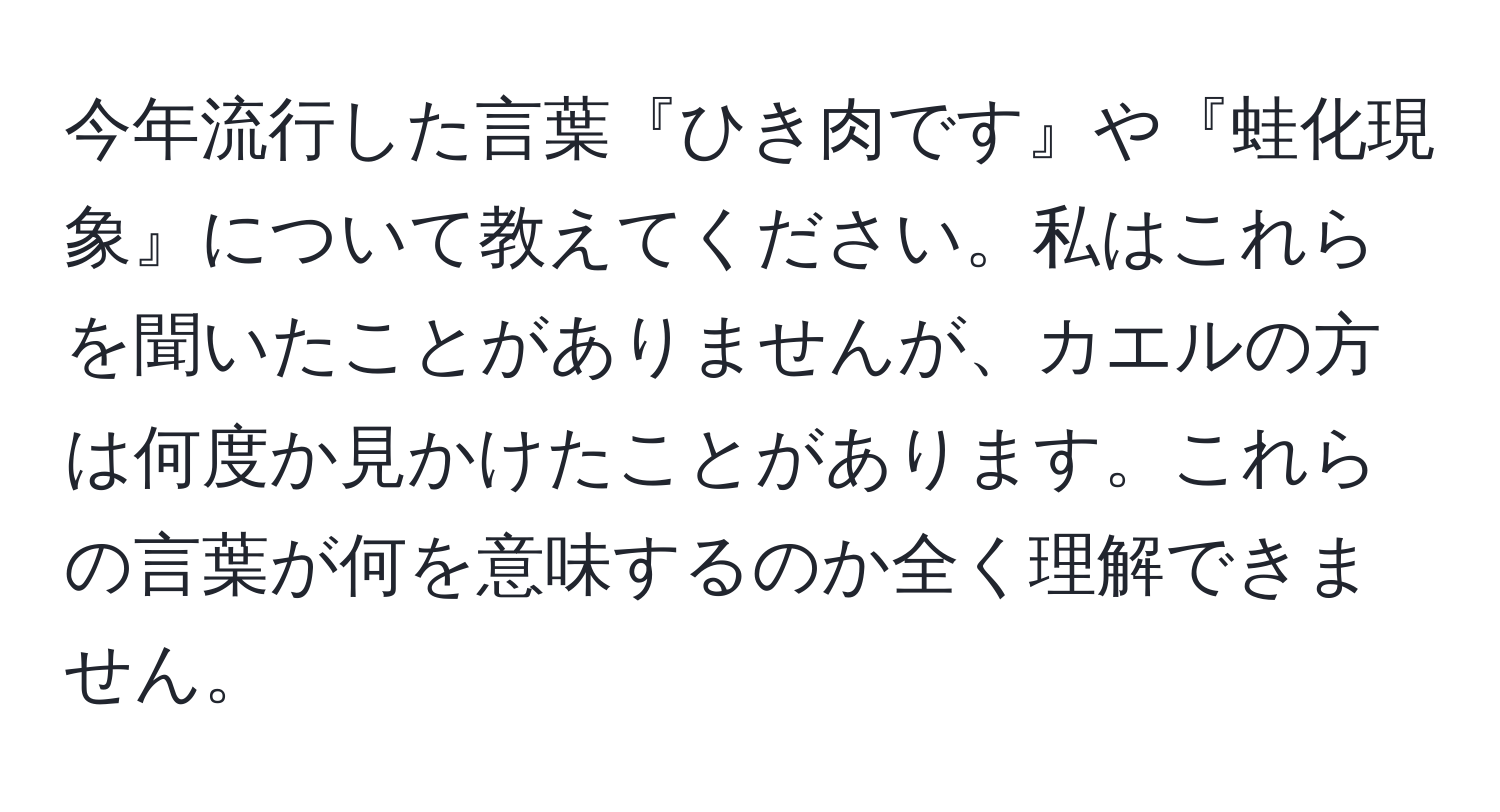 今年流行した言葉『ひき肉です』や『蛙化現象』について教えてください。私はこれらを聞いたことがありませんが、カエルの方は何度か見かけたことがあります。これらの言葉が何を意味するのか全く理解できません。