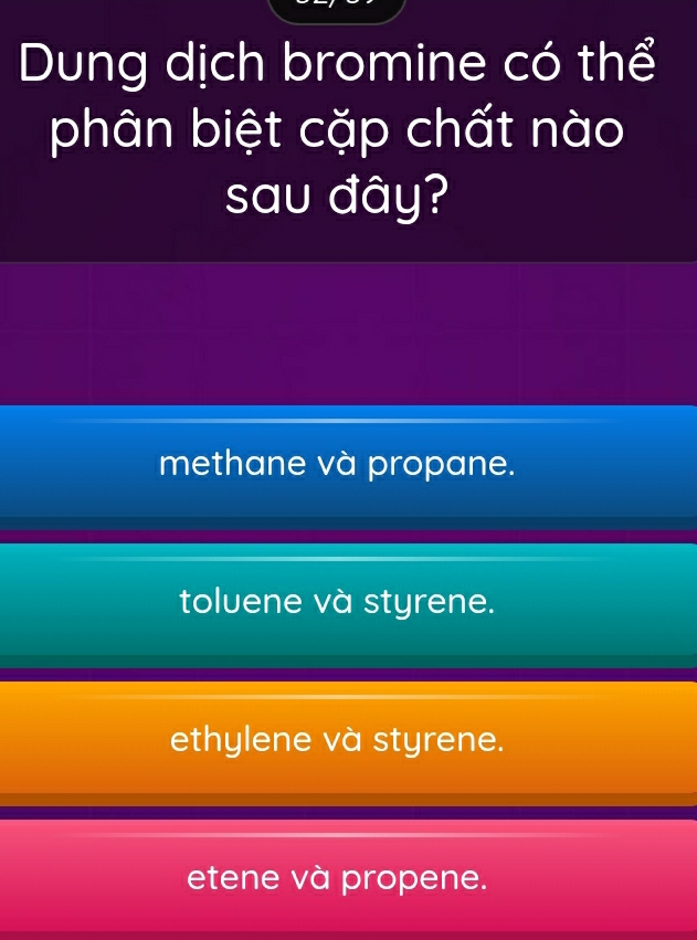 Dung dịch bromine có thể
phân biệt cặp chất nào
sau đây?
methane và propane.
toluene và styrene.
ethylene và styrene.
etene và propene.