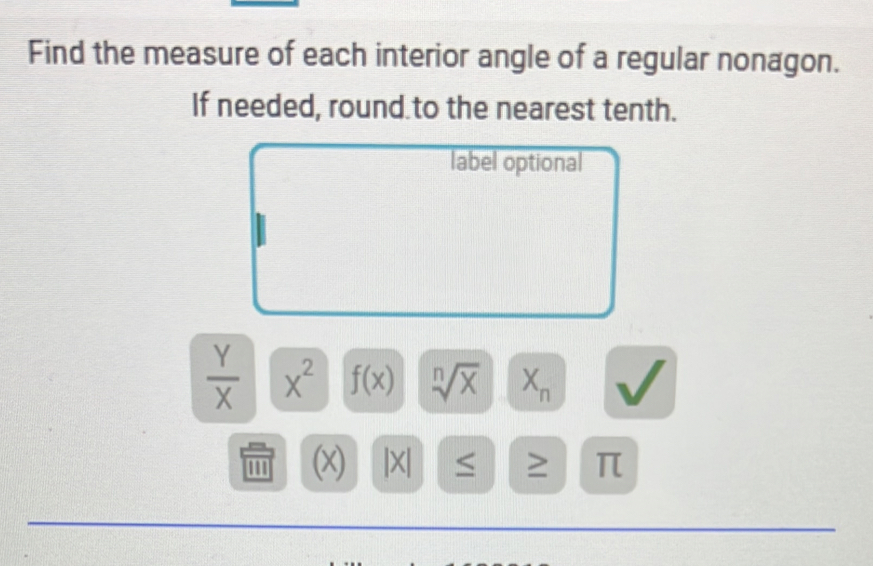 Find the measure of each interior angle of a regular nonagon. 
If needed, round to the nearest tenth. 
label optional
 Y/X  x^2 f(x) sqrt[n](x) X_n
(x) Ixl ≥ π