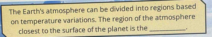 The Earth’s atmosphere can be divided into regions based 
on temperature variations. The region of the atmosphere 
closest to the surface of the planet is the_ 
.