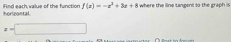 Find each value of the function f(x)=-x^3+3x+8 where the line tangent to the graph is 
horizontál.
x=□
) Bost to forum