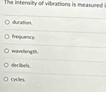 The intensity of vibrations is measured i
duration.
frequency.
wavelength.
decibels.
cycles,