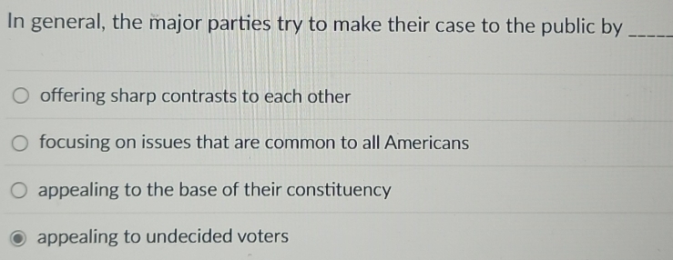 In general, the major parties try to make their case to the public by_
offering sharp contrasts to each other
focusing on issues that are common to all Americans
appealing to the base of their constituency
appealing to undecided voters