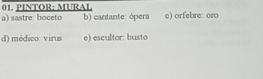 PINTOR; MURAL
a) sastre: boceto b) cantante; ópera c) orfebre: oro
d) médico: virus e) escultor: busto