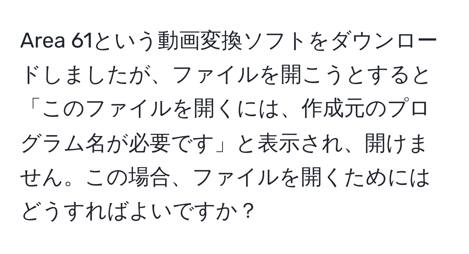 Area 61という動画変換ソフトをダウンロードしましたが、ファイルを開こうとすると「このファイルを開くには、作成元のプログラム名が必要です」と表示され、開けません。この場合、ファイルを開くためにはどうすればよいですか？