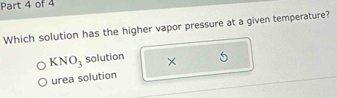 Which solution has the higher vapor pressure at a given temperature?
KNO_3 solution ×
urea solution