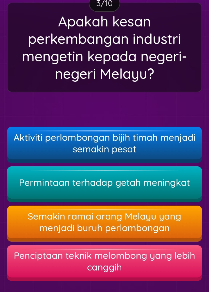 3/10
Apakah kesan
perkembangan industri
mengetin kepada negeri-
negeri Melayu?
Aktiviti perlombongan bijih timah menjadi
semakin pesat
Permintaan terhadap getah meningkat
Semakin ramai orang Melayu yang
menjadi buruh perlombongan
Penciptaan teknik melombong yang lebih
canggih