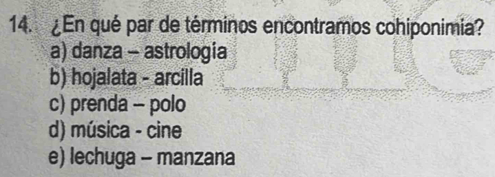 ¿En qué par de términos encontramos cohiponimia?
a) danza - astrologia
b) hojalata - arcilla
c) prenda - polo
d) música - cine
e) lechuga - manzana