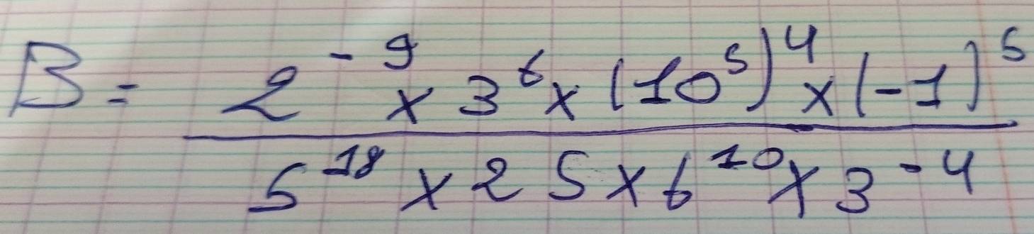 B=frac 2^(-9)* 3^6* (10^5)^4* (-1)^55^(11)* 25* 6^(10)* 3^(-4)