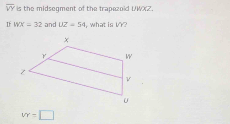 overline VY is the midsegment of the trapezoid UWXZ. 
If WX=32 and UZ=54 , what is VY?
VY=□