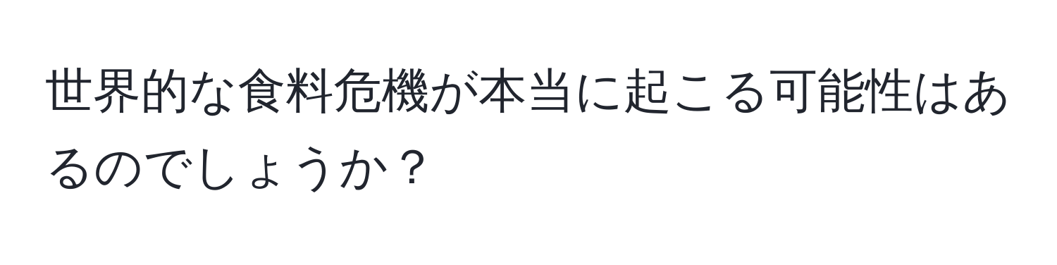 世界的な食料危機が本当に起こる可能性はあるのでしょうか？