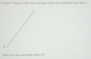 A point P stays in the same location when it is reflected over line £. 
What can you conclude about P?