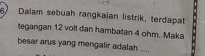 Dalam sebuah rangkaian listrik, terdapat 
tegangan 12 volt dan hambatan 4 ohm. Maka 
besar arus yang mengalir adalah ....