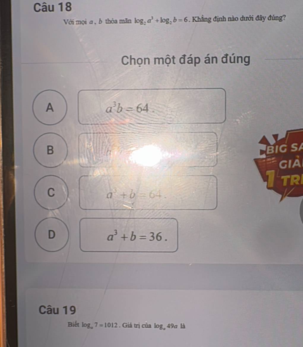 Với mọi a, b thỏa mãn log _2a^3+log _2b=6. Khẳng định nào dưới đây đúng?
Chọn một đáp án đúng
A
a^3b=64.
B
C
a^3+b=64.
D
a^3+b=36. 
Câu 19
Biết log _a7=1012. Giá trị của log _a49a là