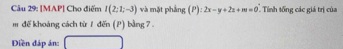 [MAP] Cho điểm I(2;1;-3) và mặt phẳng (P): 2x-y+2z+m=0. Tính tổng các giá trị của 
m để khoảng cách từ 1 đến (P) bằng 7. 
Điền đáp án: