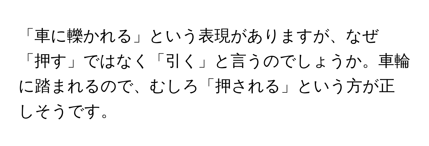 「車に轢かれる」という表現がありますが、なぜ「押す」ではなく「引く」と言うのでしょうか。車輪に踏まれるので、むしろ「押される」という方が正しそうです。