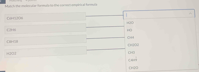 Matching
Match the molecular formula to the correct empirical formula

C6H12O6
H2O
C2H6 HO
C8H18 CH4
CH2O2
H2O2 CH3
C4H9
CH2O