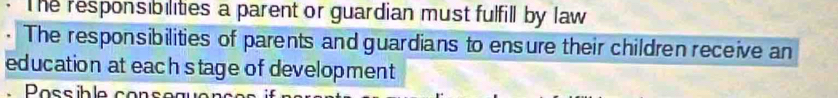 The responsibilities a parent or guardian must fulfill by law 
The responsibilities of parents and guardians to ensure their children receive an 
education at each stage of development 
Possible conseguo